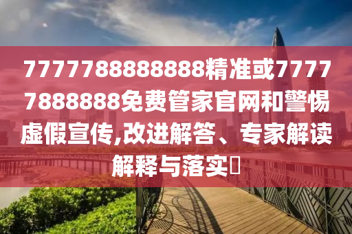 7777788888888精準或77777888888免費管家官網和警惕虛假宣傳,改進解答、專家解讀解釋與落實?